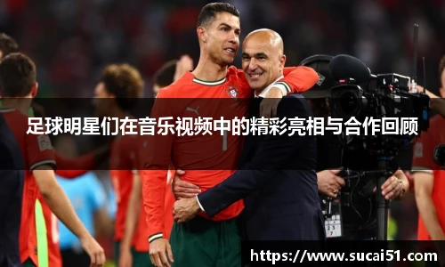 足球明星们在音乐视频中的精彩亮相与合作回顾