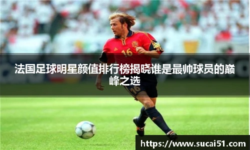 法国足球明星颜值排行榜揭晓谁是最帅球员的巅峰之选